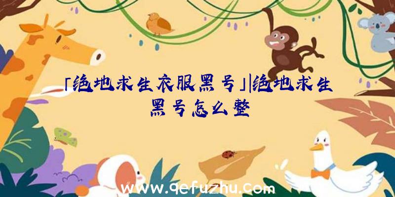 「绝地求生衣服黑号」|绝地求生黑号怎么整